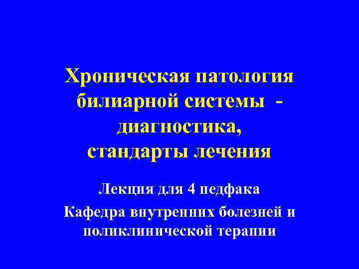 Хроническая патология билиарной системы диагностика, стандарты лечения Лекция для 4 педфака Кафедра внутренних болезней