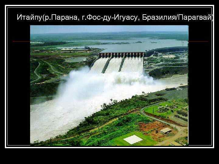 Итайпу(р. Парана, г. Фос-ду-Игуасу, Бразилия/Парагвай) 