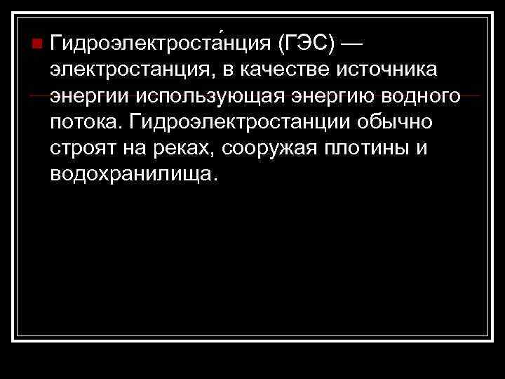 n Гидроэлектроста нция (ГЭС) — электростанция, в качестве источника энергии использующая энергию водного потока.
