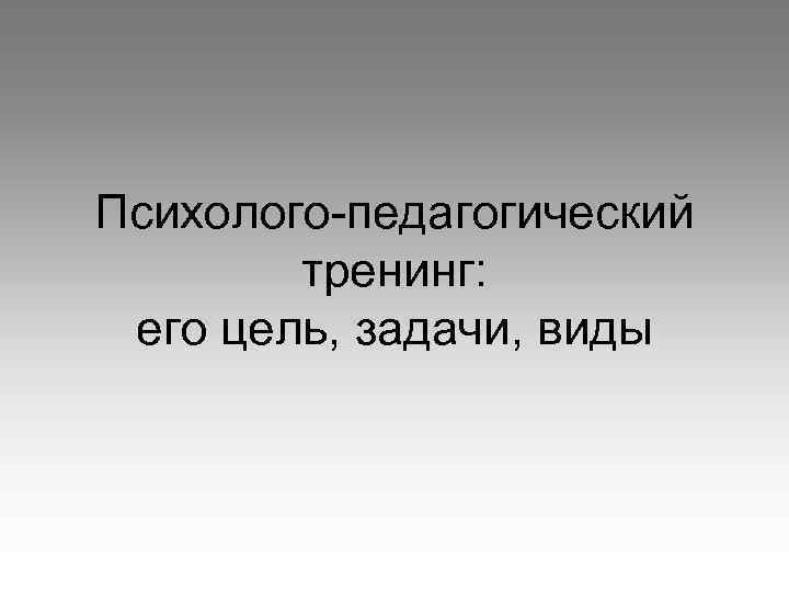 Психолого-педагогический тренинг: его цель, задачи, виды 
