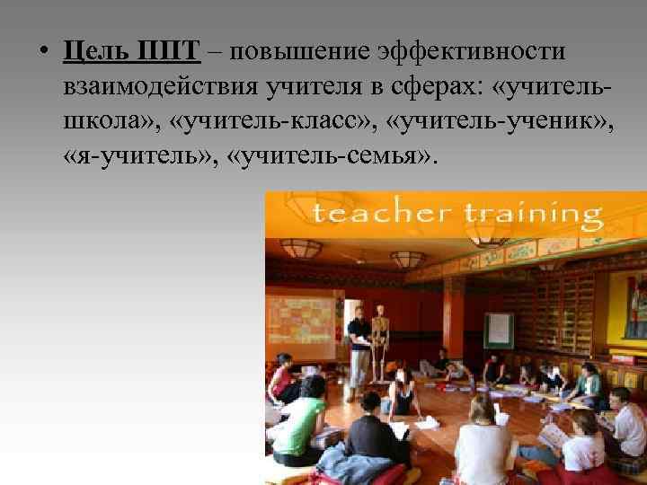  • Цель ППТ – повышение эффективности взаимодействия учителя в сферах: «учительшкола» , «учитель-класс»