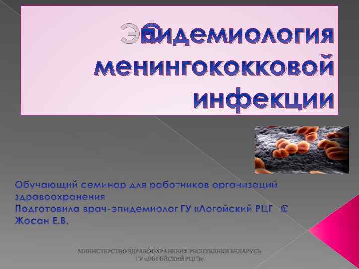 Эпидемиология менингококковой инфекции МИНИСТЕРСТВО ЗДРАВООХРАНЕНИЯ РЕСПУБЛИКИ БЕЛАРУСЬ ГУ «ЛОГОЙСКИЙ РЦГЭ» 