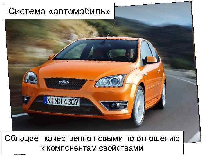 Система «автомобиль» Обладает качественно новыми по отношению к компонентам свойствами 