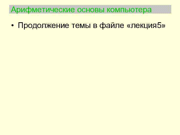 Арифметические основы компьютера • Продолжение темы в файле «лекция 5» 