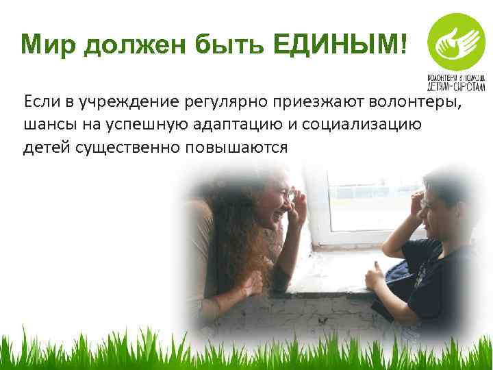 Мир должен быть ЕДИНЫМ! Если в учреждение регулярно приезжают волонтеры, шансы на успешную адаптацию