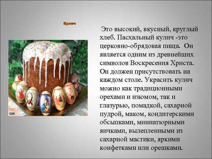  Это высокий, вкусный, круглый хлеб. Пасхальный кулич -это церковно-обрядовая пища. Он является одним
