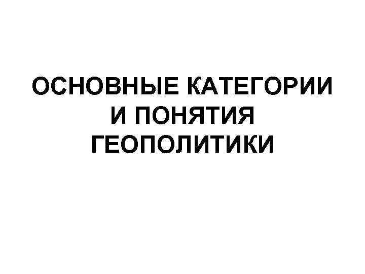ОСНОВНЫЕ КАТЕГОРИИ И ПОНЯТИЯ ГЕОПОЛИТИКИ 