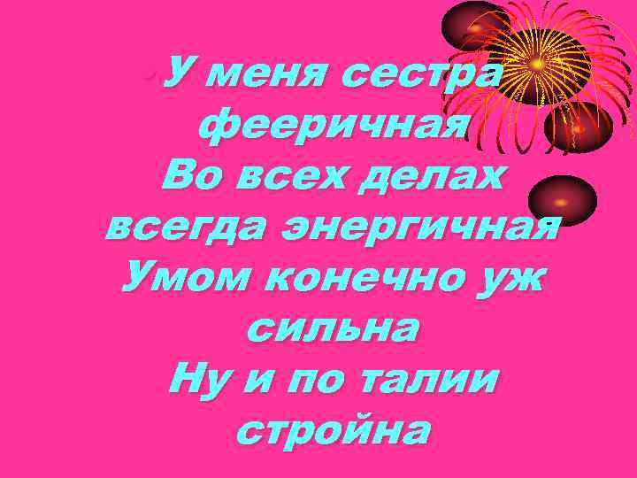  • У меня сестра фееричная Во всех делах всегда энергичная Умом конечно уж