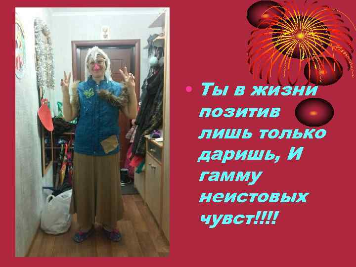  • Ты в жизни позитив лишь только даришь, И гамму неистовых чувст!!!! 