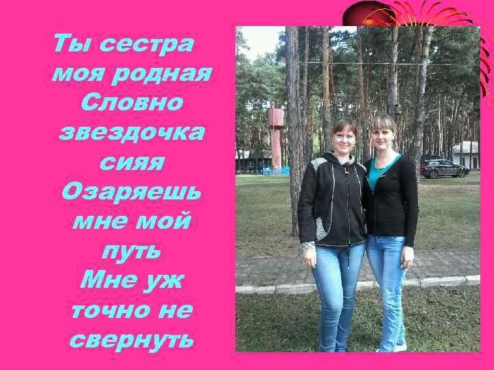 Ты сестра моя родная Словно звездочка сияя Озаряешь мне мой путь Мне уж точно