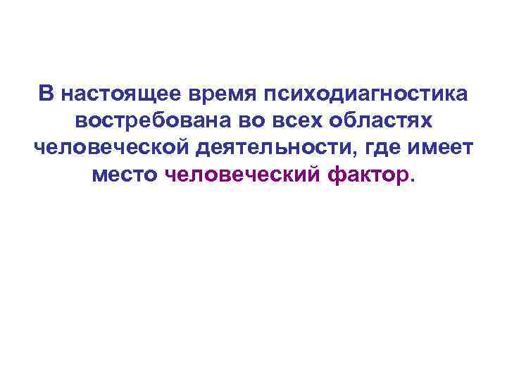 В настоящее время психодиагностика востребована во всех областях человеческой деятельности, где имеет место человеческий