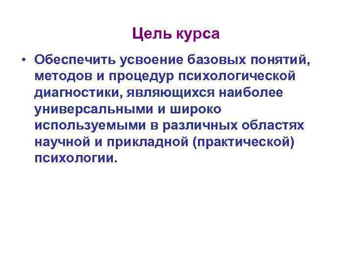  Цель курса • Обеспечить усвоение базовых понятий, методов и процедур психологической диагностики, являющихся