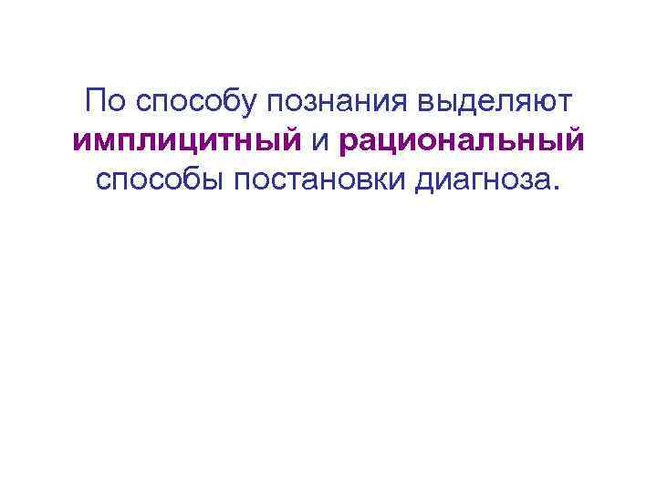  По способу познания выделяют имплицитный и рациональный способы постановки диагноза. 