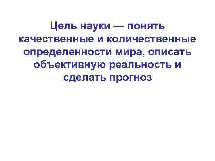  Цель науки — понять качественные и количественные определенности мира, описать объективную реальность и