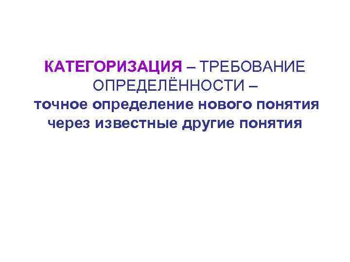  КАТЕГОРИЗАЦИЯ – ТРЕБОВАНИЕ ОПРЕДЕЛЁННОСТИ – точное определение нового понятия через известные другие понятия