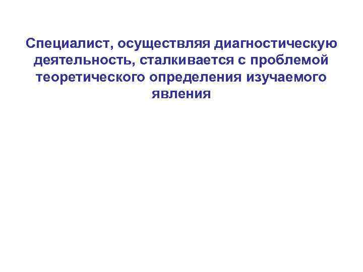 Специалист, осуществляя диагностическую деятельность, сталкивается с проблемой теоретического определения изучаемого явления 