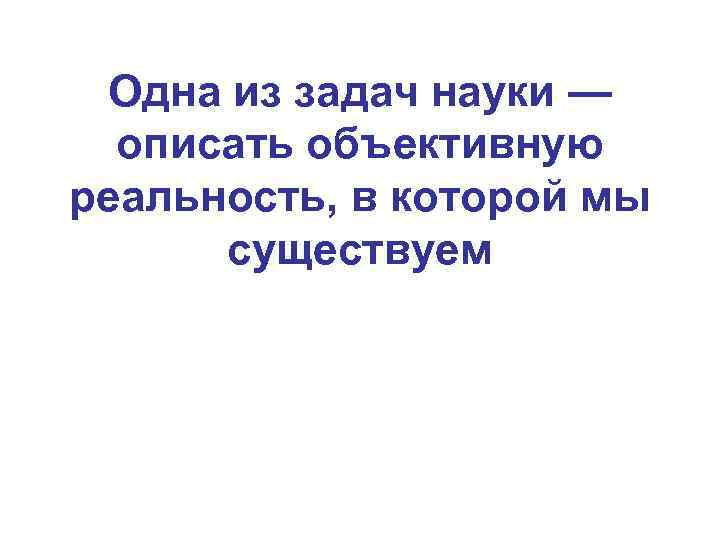  Одна из задач науки — описать объективную реальность, в которой мы существуем 