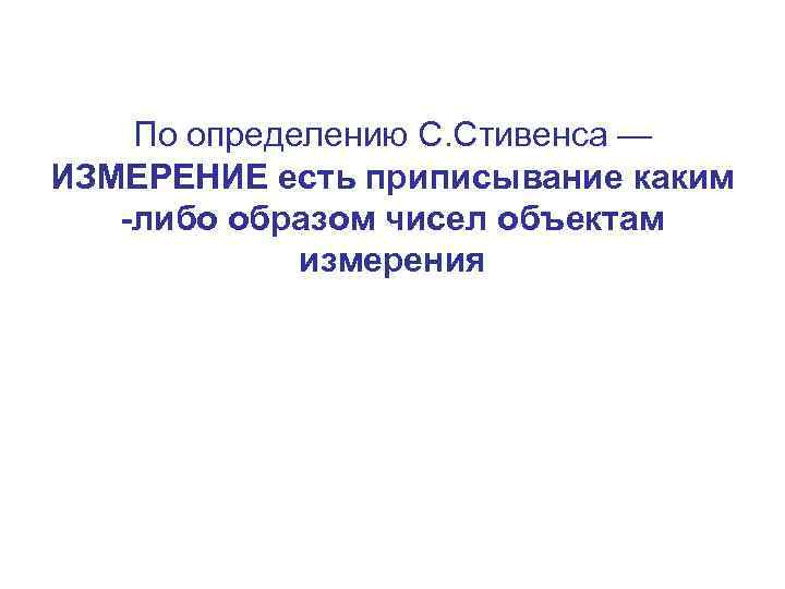  По определению С. Стивенса — ИЗМЕРЕНИЕ есть приписывание каким -либо образом чисел объектам