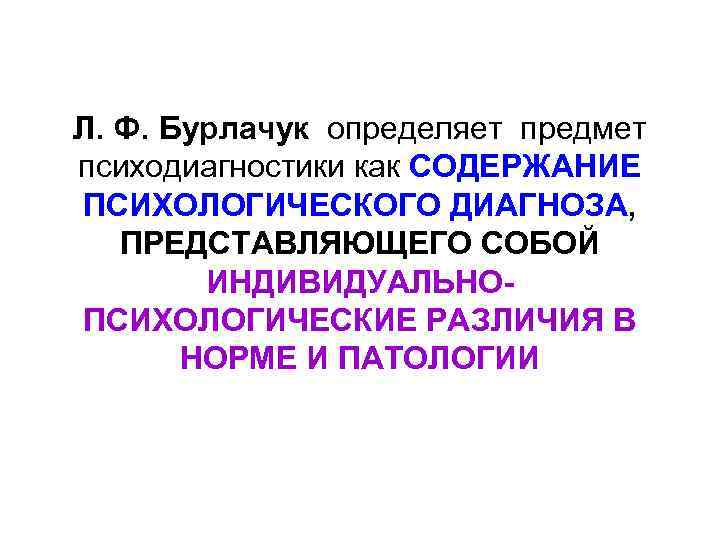 Л. Ф. Бурлачук определяет предмет психодиагностики как СОДЕРЖАНИЕ ПСИХОЛОГИЧЕСКОГО ДИАГНОЗА, ПРЕДСТАВЛЯЮЩЕГО СОБОЙ ИНДИВИДУАЛЬНО- ПСИХОЛОГИЧЕСКИЕ