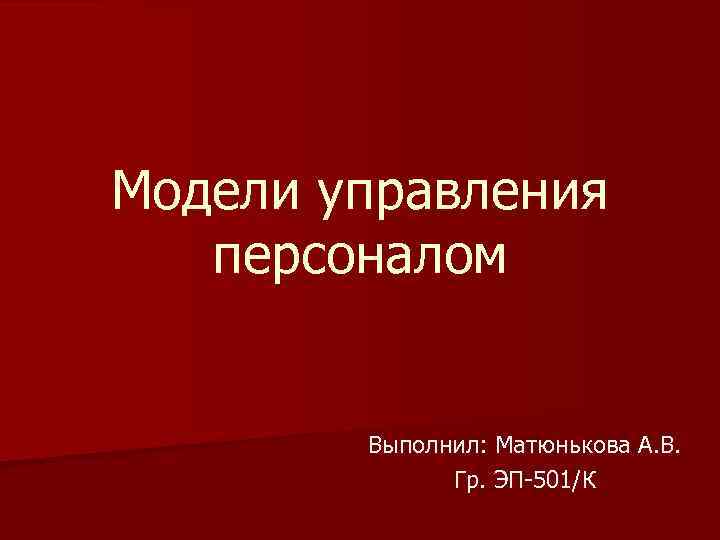 Модели управления персоналом Выполнил: Матюнькова А. В. Гр. ЭП-501/К 