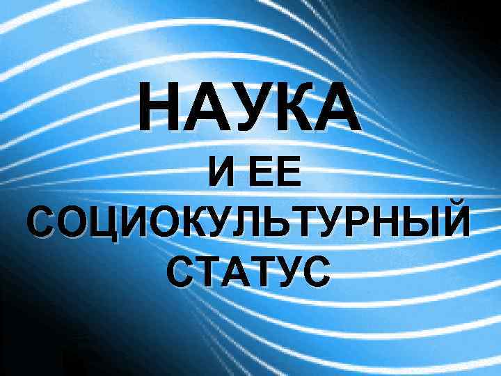 НАУКА И ЕЕ СОЦИОКУЛЬТУРНЫЙ СТАТУС 