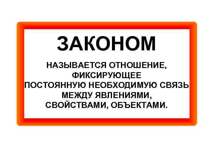 ЗАКОНОМ НАЗЫВАЕТСЯ ОТНОШЕНИЕ, ФИКСИРУЮЩЕЕ ПОСТОЯННУЮ НЕОБХОДИМУЮ СВЯЗЬ МЕЖДУ ЯВЛЕНИЯМИ, СВОЙСТВАМИ, ОБЪЕКТАМИ. 