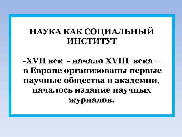 НАУКА КАК СОЦИАЛЬНЫЙ ИНСТИТУТ -XVII век - начало XVIII века – в Европе организованы
