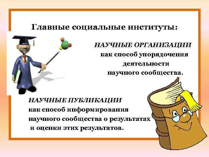 Главные социальные институты: НАУЧНЫЕ ОРГАНИЗАЦИИ как способ упорядочения деятельности научного сообщества. НАУЧНЫЕ ПУБЛИКАЦИИ как