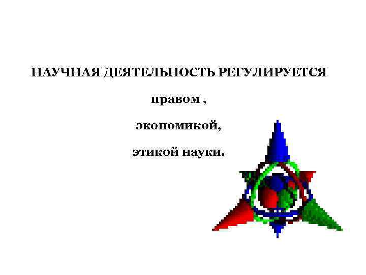 НАУЧНАЯ ДЕЯТЕЛЬНОСТЬ РЕГУЛИРУЕТСЯ правом , экономикой, этикой науки. 