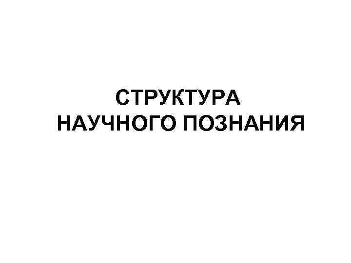 СТРУКТУРА НАУЧНОГО ПОЗНАНИЯ 
