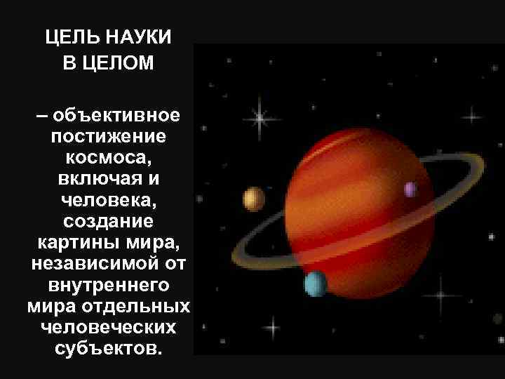 ЦЕЛЬ НАУКИ В ЦЕЛОМ – объективное постижение космоса, включая и человека, создание картины мира,