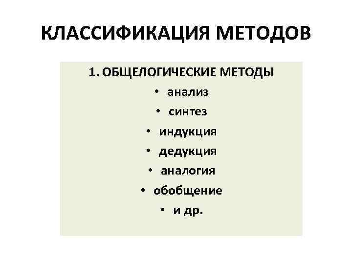 КЛАССИФИКАЦИЯ МЕТОДОВ 1. ОБЩЕЛОГИЧЕСКИЕ МЕТОДЫ • анализ • синтез • индукция • дедукция •