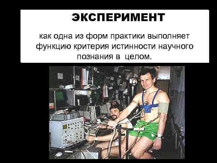 ЭКСПЕРИМЕНТ как одна из форм практики выполняет функцию критерия истинности научного познания в целом.