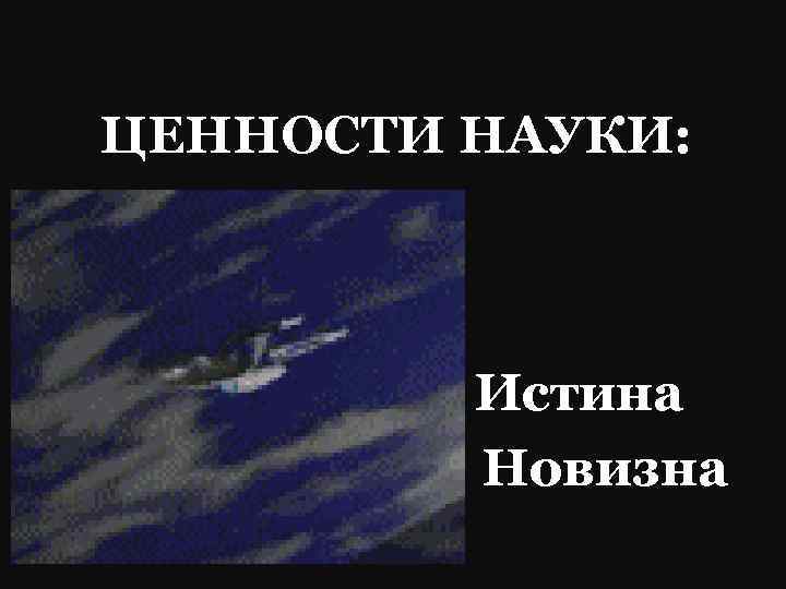 ЦЕННОСТИ НАУКИ: • • Истина Новизна 