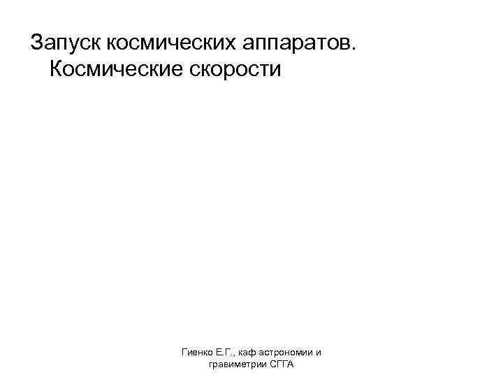 Запуск космических аппаратов. Космические скорости Гиенко Е. Г. , каф астрономии и гравиметрии СГГА