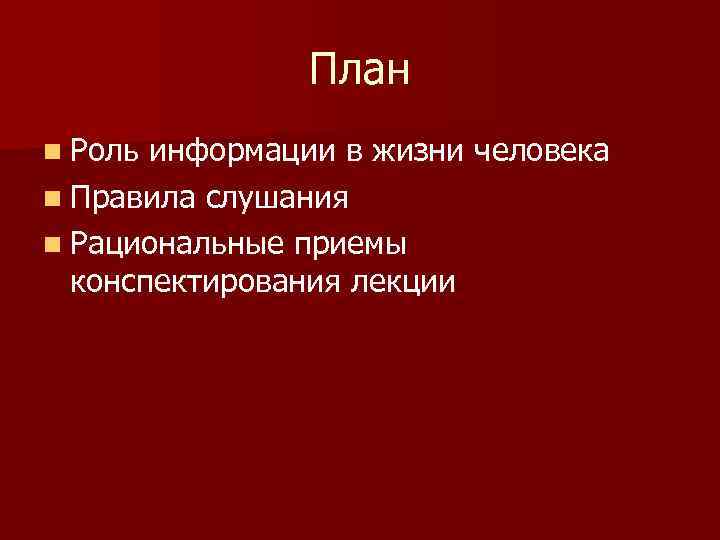 План n Роль информации в жизни человека n Правила слушания n Рациональные приемы конспектирования