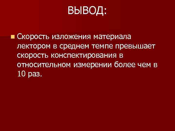 ВЫВОД: n Скорость изложения материала лектором в среднем темпе превышает скорость конспектирования в относительном