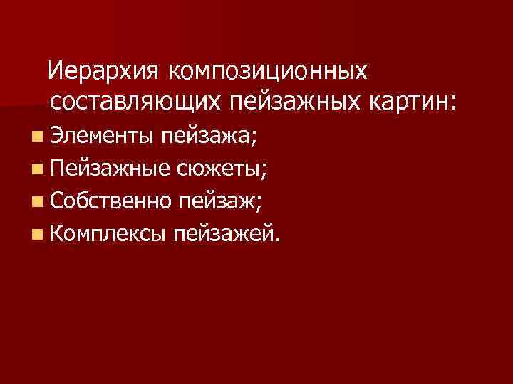 Иерархия композиционных составляющих пейзажных картин: n Элементы пейзажа; n Пейзажные сюжеты; n Собственно пейзаж;