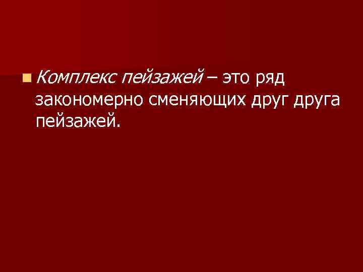 n Комплекс пейзажей – это ряд закономерно сменяющих друга пейзажей. 
