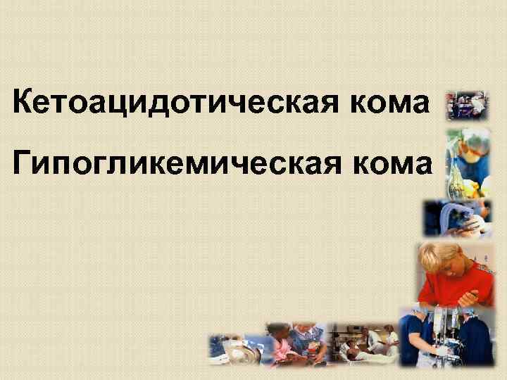 Кетоацидотическая кома Гипогликемическая кома 