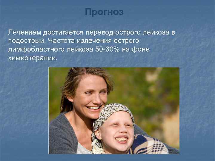 Прогноз Лечением достигается перевод острого лейкоза в подострый. Частота излечения острого лимфобластного лейкоза 50