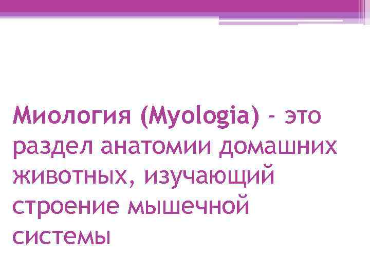 Миология (Myologiа) - это раздел анатомии домашних животных, изучающий строение мышечной системы 