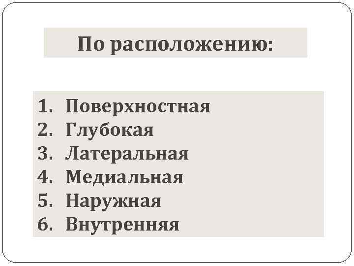 По расположению: 1. 2. 3. 4. 5. 6. Поверхностная Глубокая Латеральная Медиальная Наружная Внутренняя