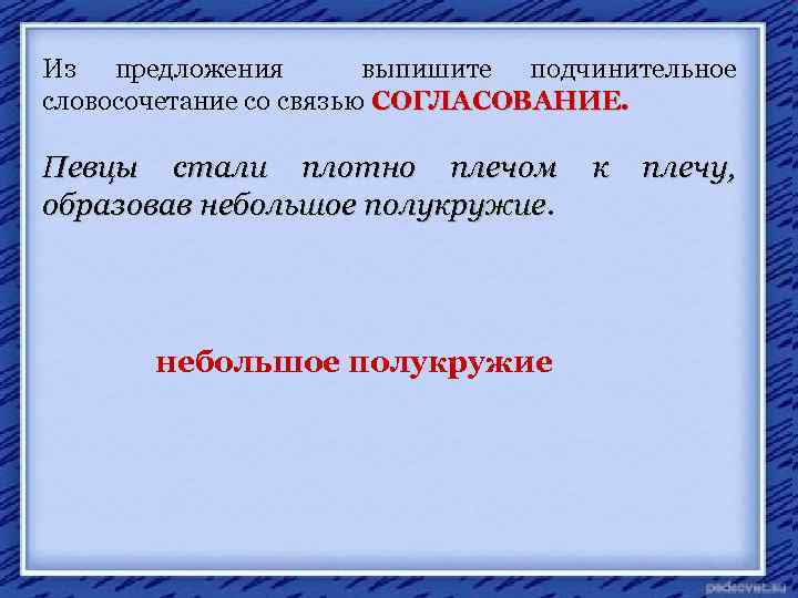 Из предложения выпишите подчинительное словосочетание со связью СОГЛАСОВАНИЕ. Певцы стали плотно плечом образовав небольшое