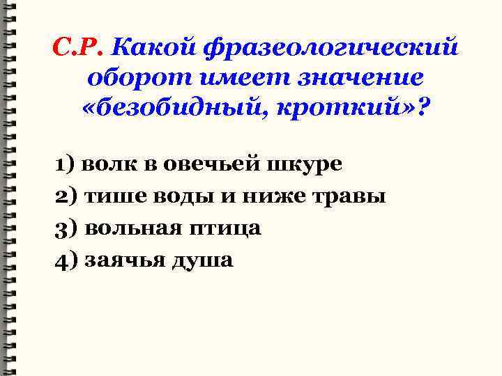 С. Р. Какой фразеологический оборот имеет значение «безобидный, кроткий» ? 1) волк в овечьей