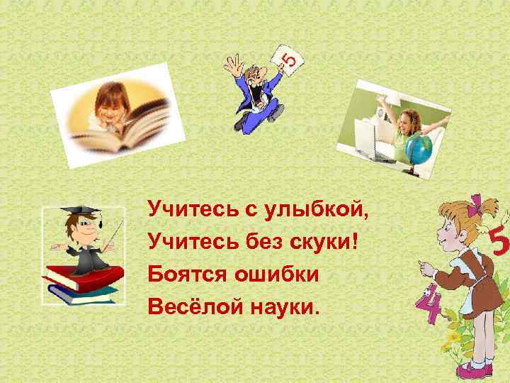 Учитесь с улыбкой, Учитесь без скуки! Боятся ошибки Весёлой науки. 
