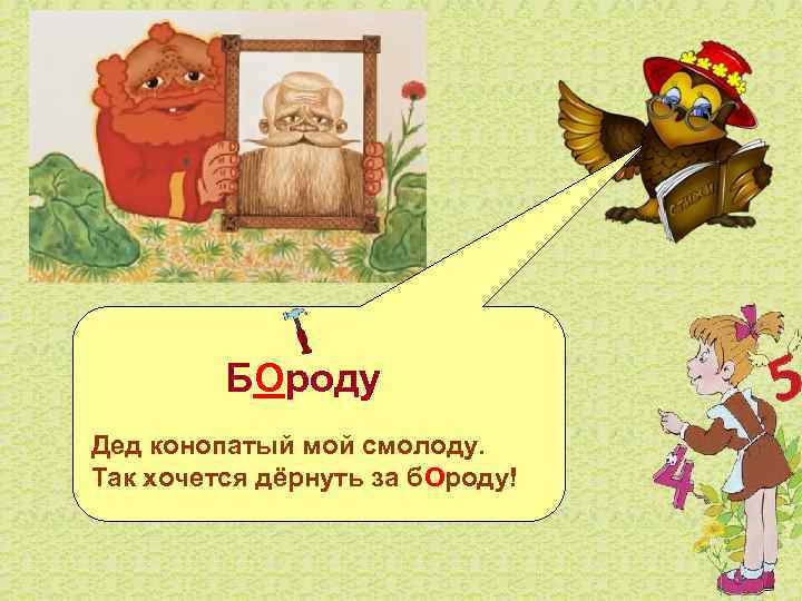  БОроду Дед конопатый мой смолоду. Так хочется дёрнуть за б. Ороду! 