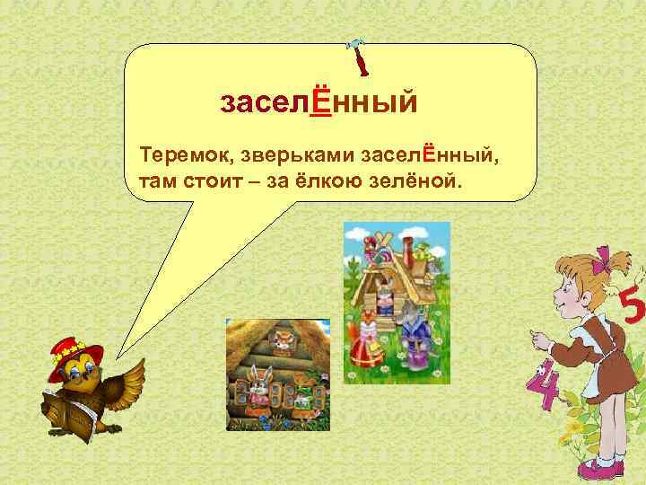  заселЁнный Теремок, зверьками заселЁнный, там стоит – за ёлкою зелёной. 