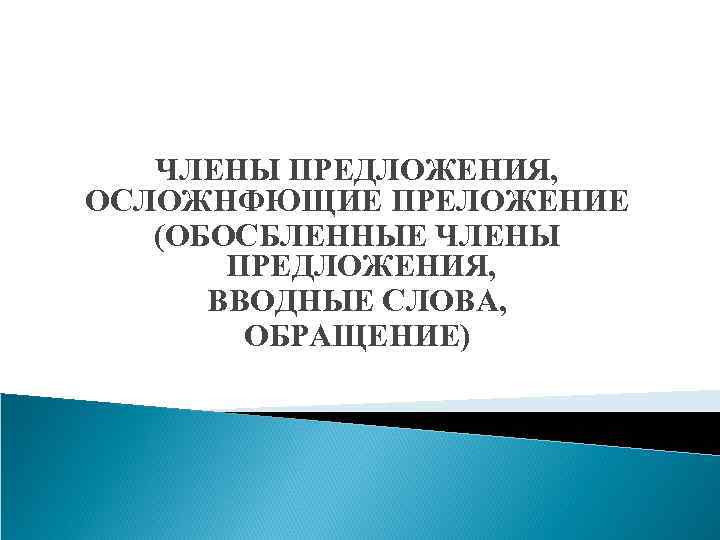 ЧЛЕНЫ ПРЕДЛОЖЕНИЯ, ОСЛОЖНФЮЩИЕ ПРЕЛОЖЕНИЕ (ОБОСБЛЕННЫЕ ЧЛЕНЫ ПРЕДЛОЖЕНИЯ, ВВОДНЫЕ СЛОВА, ОБРАЩЕНИЕ) 