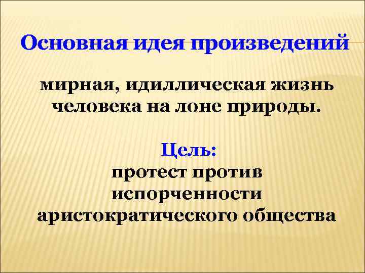 Основная идея произведений мирная, идиллическая жизнь человека на лоне природы. Цель: протест против испорченности